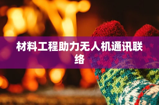 材料工程助力无人机通讯联络