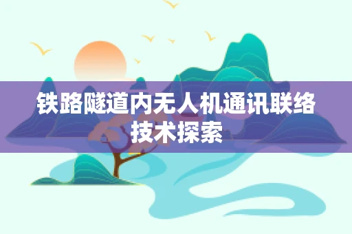 铁路隧道内无人机通讯联络技术探索