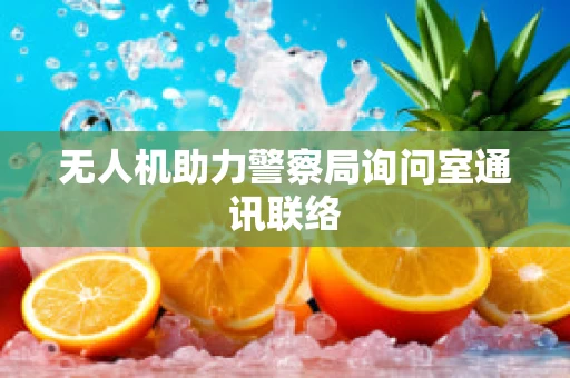 无人机助力警察局询问室通讯联络