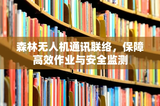 森林无人机通讯联络，保障高效作业与安全监测