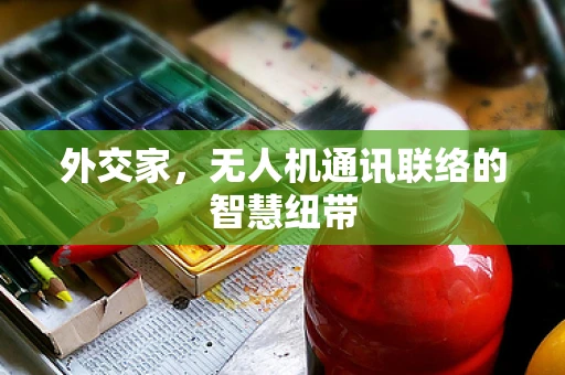 外交家，无人机通讯联络的智慧纽带