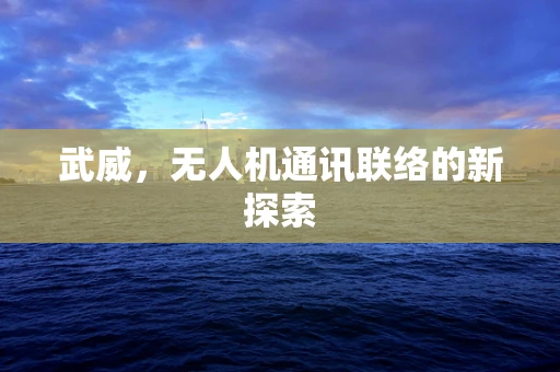 武威，无人机通讯联络的新探索