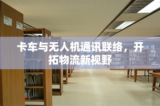 卡车与无人机通讯联络，开拓物流新视野