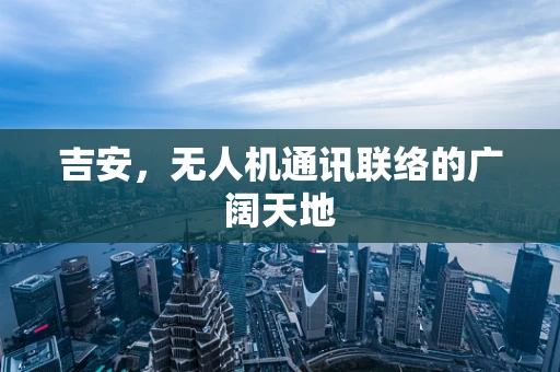 吉安，无人机通讯联络的广阔天地