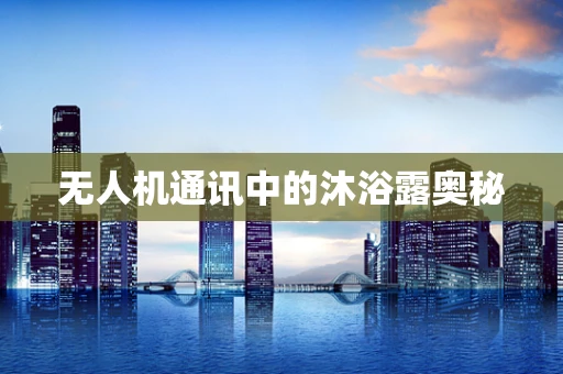 无人机通讯中的沐浴露奥秘