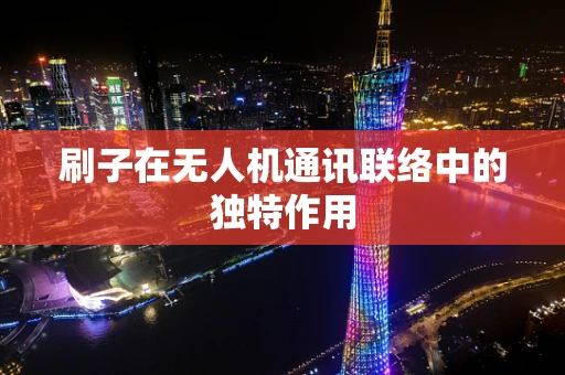 刷子在无人机通讯联络中的独特作用