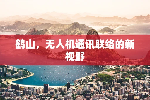 鹤山，无人机通讯联络的新视野