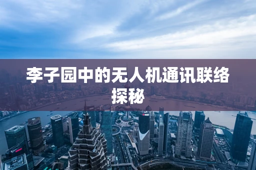 李子园中的无人机通讯联络探秘