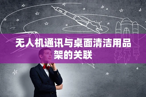 无人机通讯与桌面清洁用品架的关联