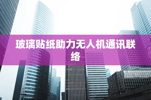 玻璃贴纸助力无人机通讯联络