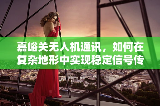 嘉峪关无人机通讯，如何在复杂地形中实现稳定信号传输？