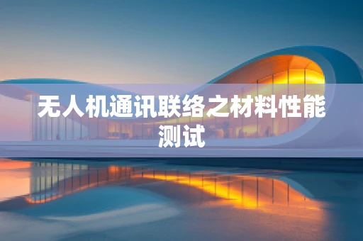 无人机通讯联络之材料性能测试