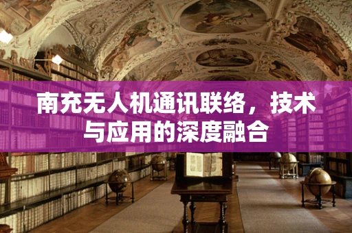 南充无人机通讯联络，技术与应用的深度融合