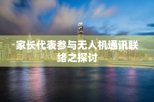 家长代表参与无人机通讯联络之探讨