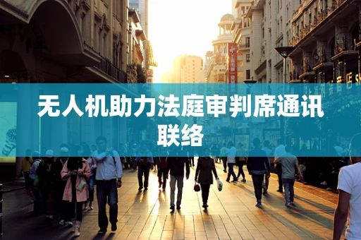 无人机助力法庭审判席通讯联络