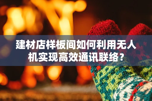 建材店样板间如何利用无人机实现高效通讯联络？