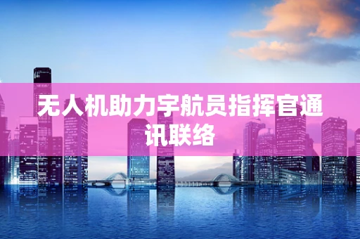 无人机助力宇航员指挥官通讯联络