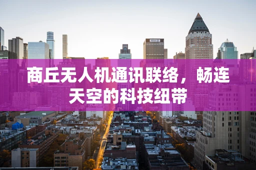 商丘无人机通讯联络，畅连天空的科技纽带