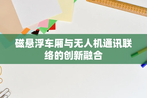 磁悬浮车厢与无人机通讯联络的创新融合