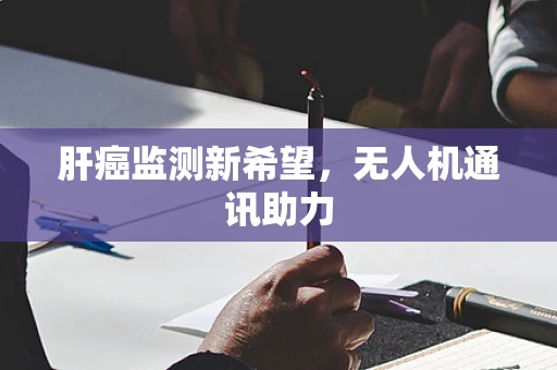 肝癌监测新希望，无人机通讯助力