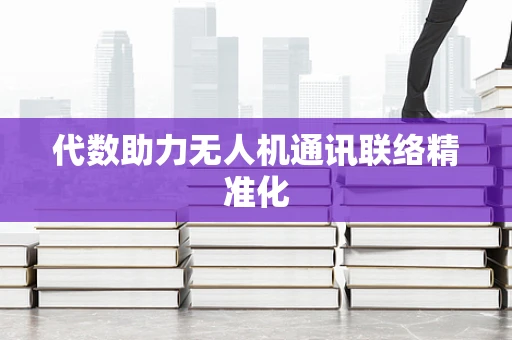 代数助力无人机通讯联络精准化