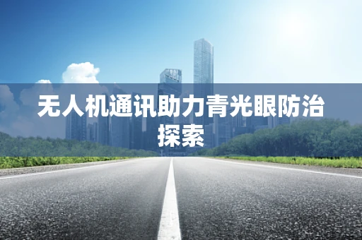 无人机通讯助力青光眼防治探索