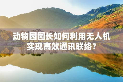 动物园园长如何利用无人机实现高效通讯联络？