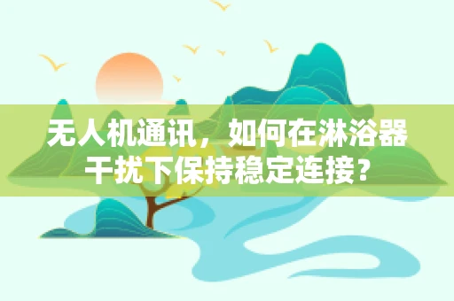无人机通讯，如何在淋浴器干扰下保持稳定连接？