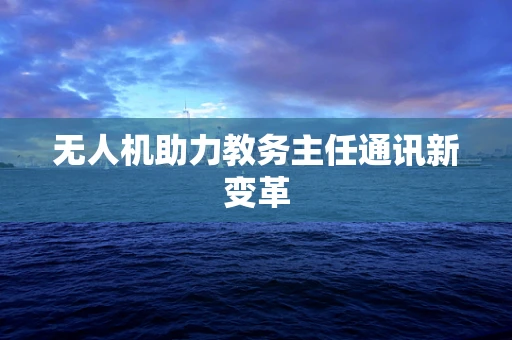 无人机助力教务主任通讯新变革