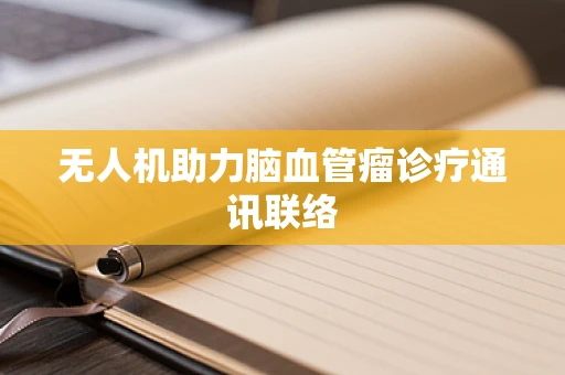 无人机助力脑血管瘤诊疗通讯联络