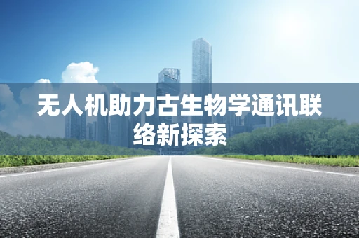 无人机助力古生物学通讯联络新探索