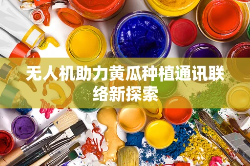 无人机助力黄瓜种植通讯联络新探索