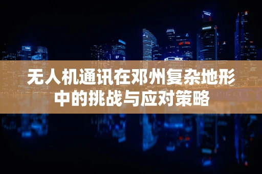 无人机通讯在邓州复杂地形中的挑战与应对策略