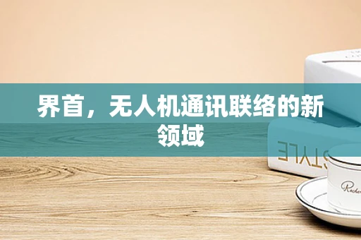界首，无人机通讯联络的新领域