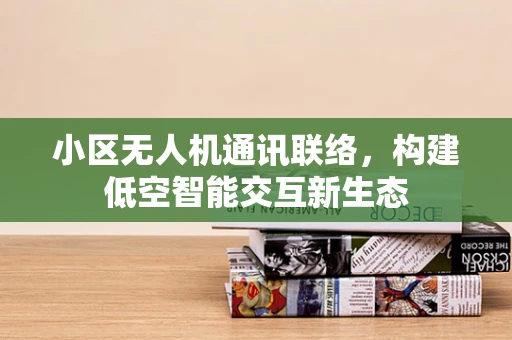 小区无人机通讯联络，构建低空智能交互新生态