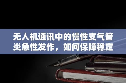 无人机通讯中的慢性支气管炎急性发作，如何保障稳定信号传输？
