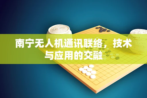南宁无人机通讯联络，技术与应用的交融