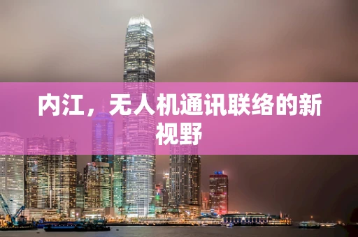 内江，无人机通讯联络的新视野