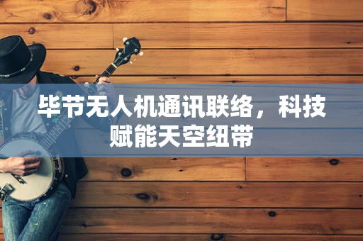 毕节无人机通讯联络，科技赋能天空纽带