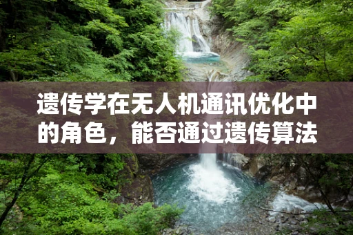 遗传学在无人机通讯优化中的角色，能否通过遗传算法提升通信效率？