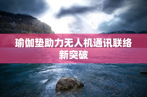瑜伽垫助力无人机通讯联络新突破