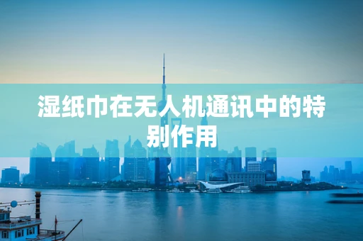 湿纸巾在无人机通讯中的特别作用