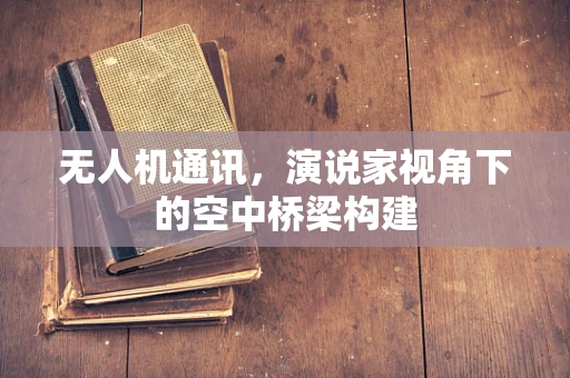 无人机通讯，演说家视角下的空中桥梁构建