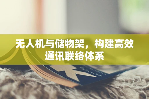 无人机与储物架，构建高效通讯联络体系