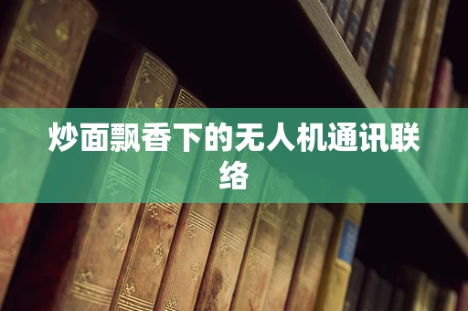 炒面飘香下的无人机通讯联络