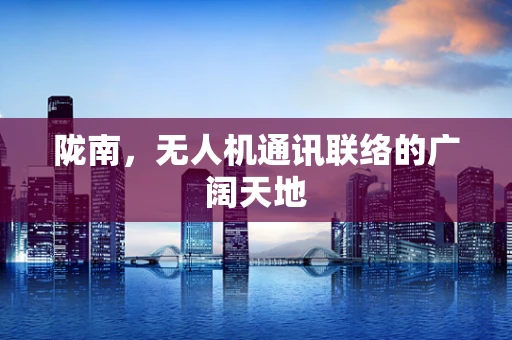 陇南，无人机通讯联络的广阔天地