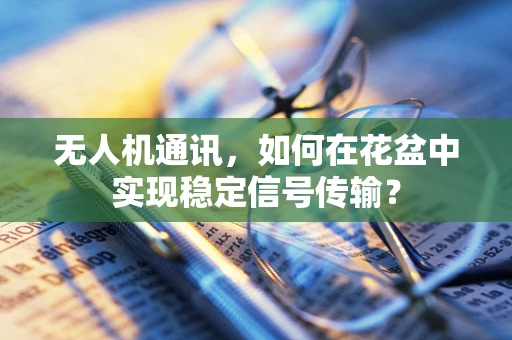 无人机通讯，如何在花盆中实现稳定信号传输？