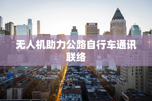 无人机助力公路自行车通讯联络