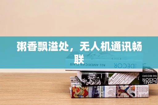 粥香飘溢处，无人机通讯畅联