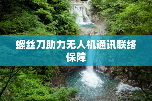 螺丝刀助力无人机通讯联络保障
